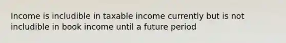 Income is includible in taxable income currently but is not includible in book income until a future period