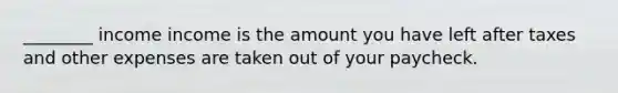 ________ income income is the amount you have left after taxes and other expenses are taken out of your paycheck.