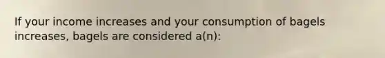 If your income increases and your consumption of bagels increases, bagels are considered a(n):