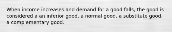 When income increases and demand for a good falls, the good is considered a an inferior good. a normal good. a substitute good. a complementary good.