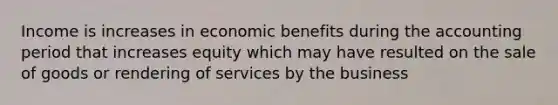 Income is increases in economic benefits during the accounting period that increases equity which may have resulted on the sale of goods or rendering of services by the business