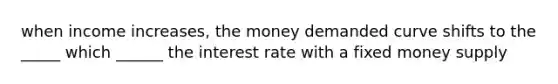 when income increases, the money demanded curve shifts to the _____ which ______ the interest rate with a fixed money supply