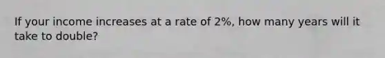 If your income increases at a rate of 2%, how many years will it take to double?