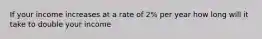 If your income increases at a rate of 2% per year how long will it take to double your income