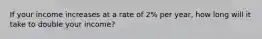 If your income increases at a rate of 2% per year, how long will it take to double your income?