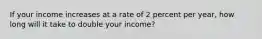 If your income increases at a rate of 2 percent per year, how long will it take to double your income?