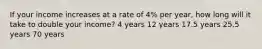 If your income increases at a rate of 4% per year, how long will it take to double your income? 4 years 12 years 17.5 years 25.5 years 70 years