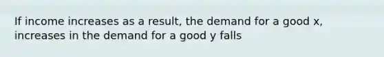 If income increases as a result, the demand for a good x, increases in the demand for a good y falls