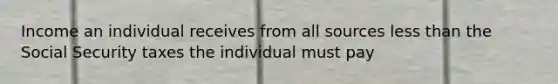 Income an individual receives from all sources <a href='https://www.questionai.com/knowledge/k7BtlYpAMX-less-than' class='anchor-knowledge'>less than</a> the Social Security taxes the individual must pay