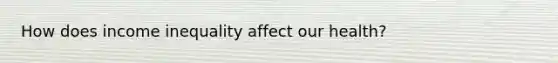 How does income inequality affect our health?