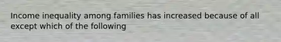 Income inequality among families has increased because of all except which of the following