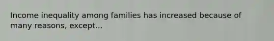 Income inequality among families has increased because of many reasons, except...