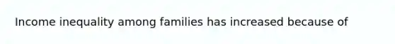 Income inequality among families has increased because of