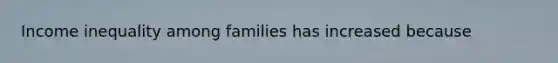 Income inequality among families has increased because