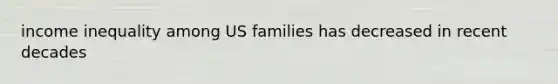 income inequality among US families has decreased in recent decades