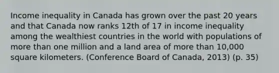 Income inequality in Canada has grown over the past 20 years and that Canada now ranks 12th of 17 in income inequality among the wealthiest countries in the world with populations of more than one million and a land area of more than 10,000 square kilometers. (Conference Board of Canada, 2013) (p. 35)