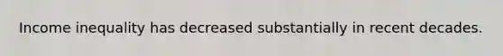 Income inequality has decreased substantially in recent decades.