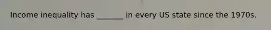 Income inequality has _______ in every US state since the 1970s.
