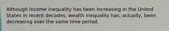 Although income inequality has been increasing in the United States in recent decades, wealth inequality has, actually, been decreasing over the same time period.