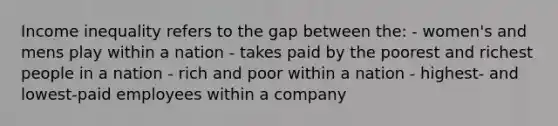 Income inequality refers to the gap between the: - women's and mens play within a nation - takes paid by the poorest and richest people in a nation - rich and poor within a nation - highest- and lowest-paid employees within a company