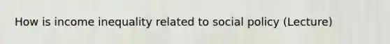 How is income inequality related to social policy (Lecture)