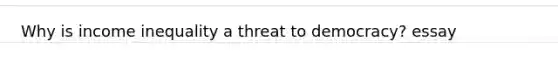 Why is income inequality a threat to democracy? essay