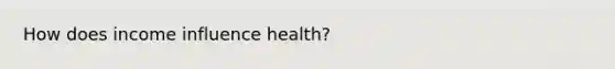 How does income influence health?