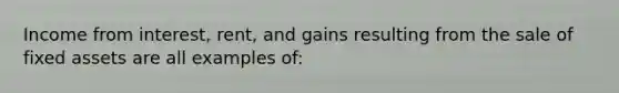 Income from interest, rent, and gains resulting from the sale of fixed assets are all examples of: