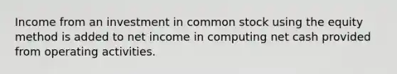 Income from an investment in common stock using the equity method is added to net income in computing net cash provided from operating activities.