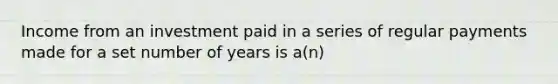 Income from an investment paid in a series of regular payments made for a set number of years is a(n)