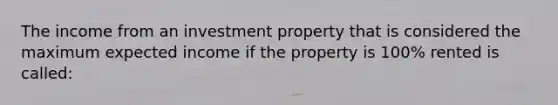 The income from an investment property that is considered the maximum expected income if the property is 100% rented is called: