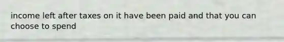 income left after taxes on it have been paid and that you can choose to spend