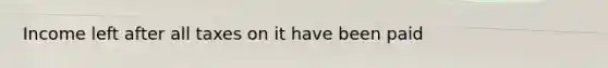 Income left after all taxes on it have been paid