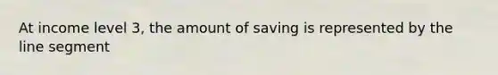 At income level 3, the amount of saving is represented by the line segment