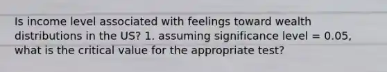 Is income level associated with feelings toward wealth distributions in the US? 1. assuming significance level = 0.05, what is the critical value for the appropriate test?