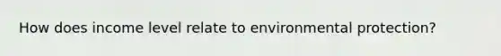 How does income level relate to environmental protection?