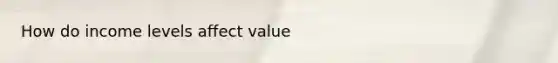 How do income levels affect value