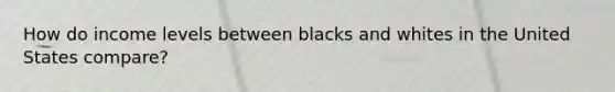 How do income levels between blacks and whites in the United States compare?