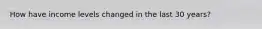 How have income levels changed in the last 30 years?