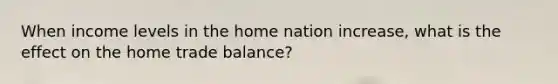 When income levels in the home nation increase, what is the effect on the home trade balance?