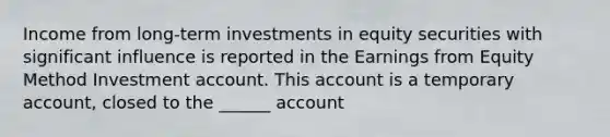 Income from long-term investments in equity securities with significant influence is reported in the Earnings from Equity Method Investment account. This account is a temporary account, closed to the ______ account