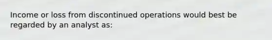 Income or loss from discontinued operations would best be regarded by an analyst as: