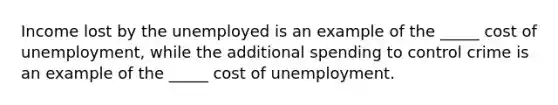 Income lost by the unemployed is an example of the _____ cost of unemployment, while the additional spending to control crime is an example of the _____ cost of unemployment.