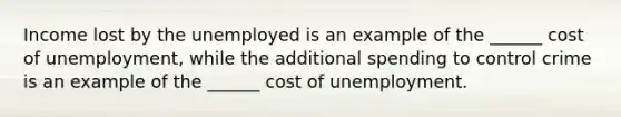 Income lost by the unemployed is an example of the ______ cost of unemployment, while the additional spending to control crime is an example of the ______ cost of unemployment.