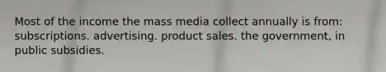 Most of the income the mass media collect annually is from: subscriptions. advertising. product sales. the government, in public subsidies.