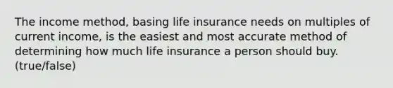 The income method, basing life insurance needs on multiples of current income, is the easiest and most accurate method of determining how much life insurance a person should buy. (true/false)