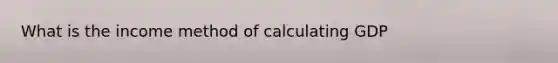 What is the income method of calculating GDP