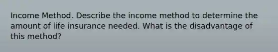 Income Method. Describe the income method to determine the amount of life insurance needed. What is the disadvantage of this​ method?