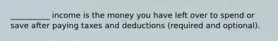 __________ income is the money you have left over to spend or save after paying taxes and deductions (required and optional).