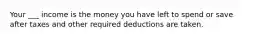 Your ___ income is the money you have left to spend or save after taxes and other required deductions are taken.